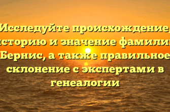 Исследуйте происхождение, историю и значение фамилии Бернис, а также правильное склонение с экспертами в генеалогии