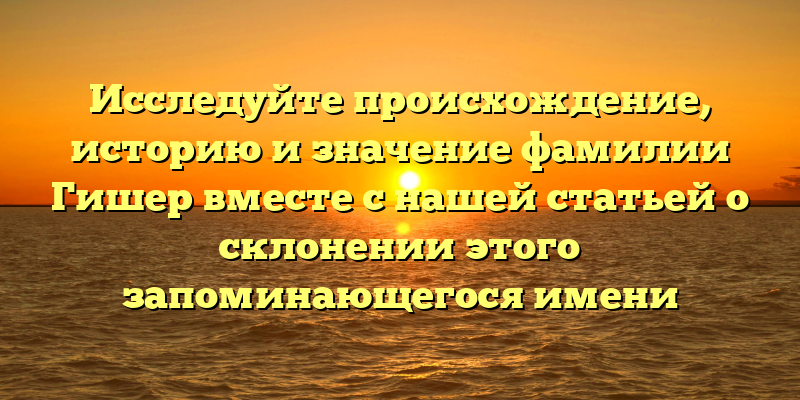 Исследуйте происхождение, историю и значение фамилии Гишер вместе с нашей статьей о склонении этого запоминающегося имени