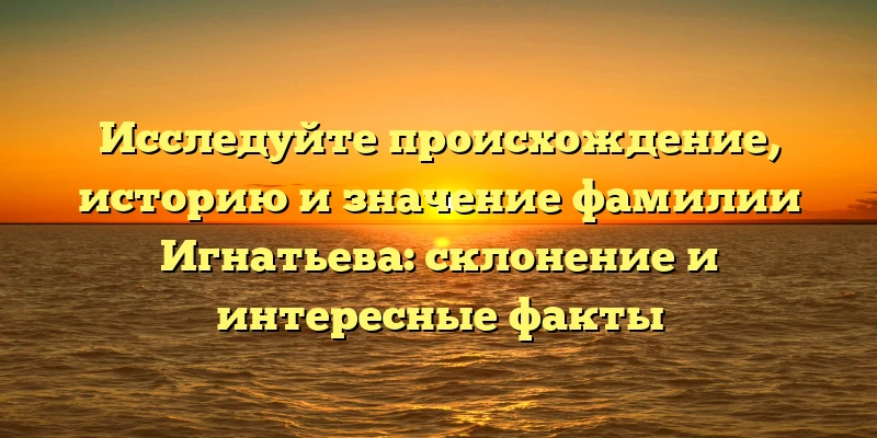 Исследуйте происхождение, историю и значение фамилии Игнатьева: склонение и интересные факты Исследуйте происхождение, историю и значение фамилии Игнатьева: склонение и интересные факты
