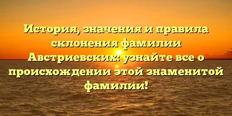 История, значения и правила склонения фамилии Австриевских: узнайте все о происхождении этой знаменитой фамилии!