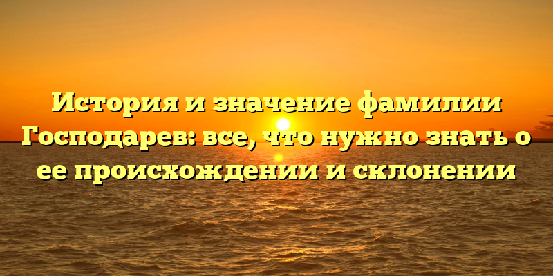 История и значение фамилии Господарев: все, что нужно знать о ее происхождении и склонении