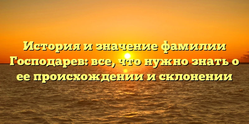 История и значение фамилии Господарев: все, что нужно знать о ее происхождении и склонении История и значение фамилии Господарев: все, что нужно знать о ее происхождении и склонении