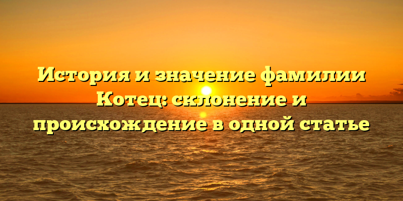 История и значение фамилии Котец: склонение и происхождение в одной статье