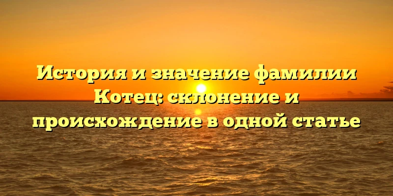 История и значение фамилии Котец: склонение и происхождение в одной статье История и значение фамилии Котец: склонение и происхождение в одной статье