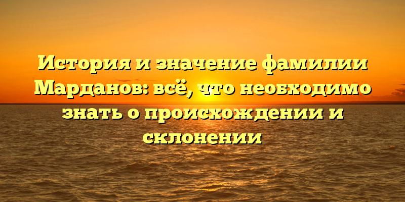 История и значение фамилии Марданов: всё, что необходимо знать о происхождении и склонении