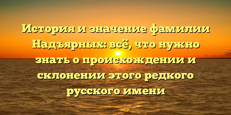 История и значение фамилии Надъярных: всё, что нужно знать о происхождении и склонении этого редкого русского имени История и значение фамилии Надъярных: всё, что нужно знать о происхождении и склонении этого редкого русского имени