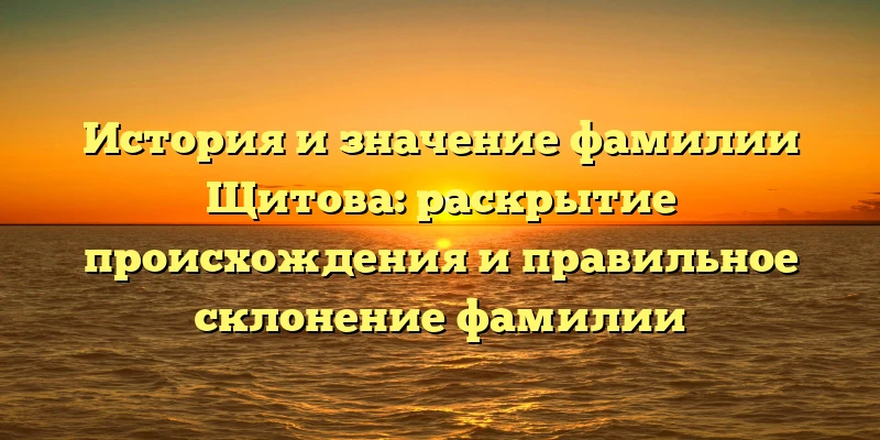 История и значение фамилии Щитова: раскрытие происхождения и правильное склонение фамилии История и значение фамилии Щитова: раскрытие происхождения и правильное склонение фамилии
