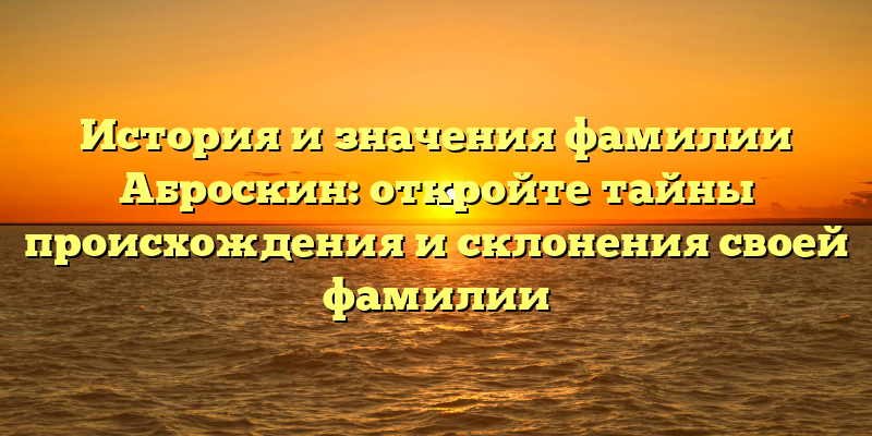 История и значения фамилии Аброскин: откройте тайны происхождения и склонения своей фамилии