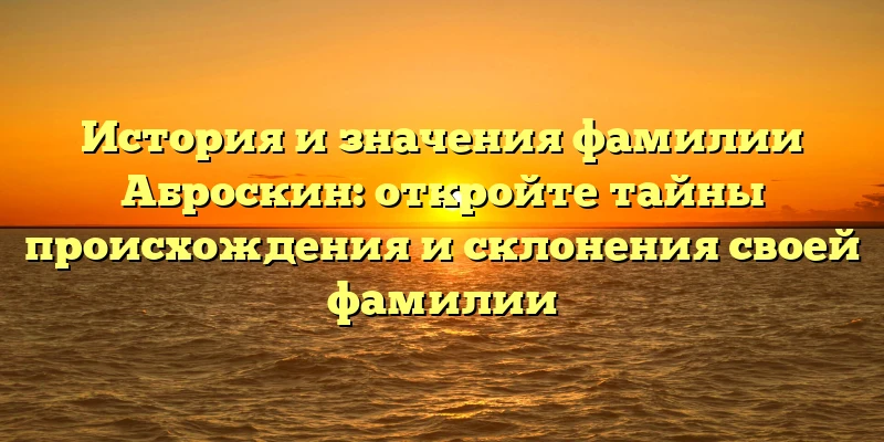 История и значения фамилии Аброскин: откройте тайны происхождения и склонения своей фамилии История и значения фамилии Аброскин: откройте тайны происхождения и склонения своей фамилии