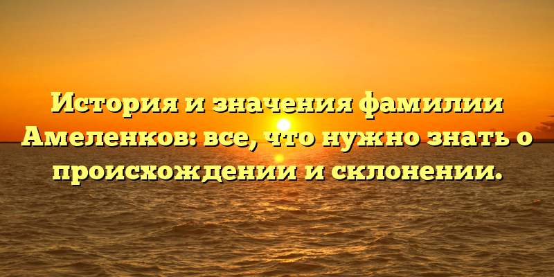 История и значения фамилии Амеленков: все, что нужно знать о происхождении и склонении.
