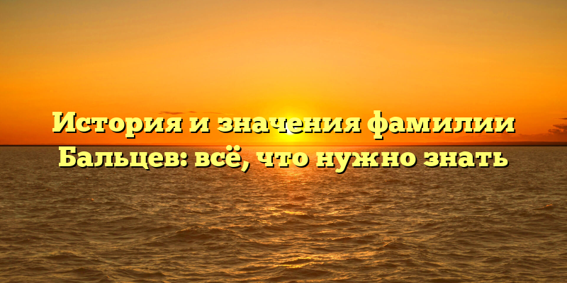 История и значения фамилии Бальцев: всё, что нужно знать