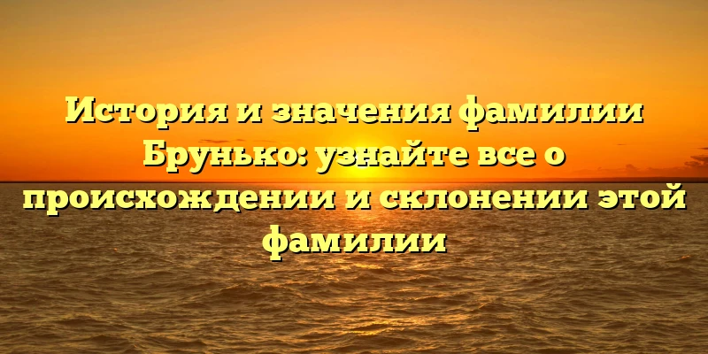История и значения фамилии Брунько: узнайте все о происхождении и склонении этой фамилии
