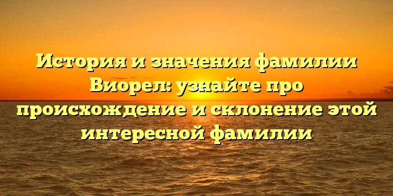История и значения фамилии Виорел: узнайте про происхождение и склонение этой интересной фамилии История и значения фамилии Виорел: узнайте про происхождение и склонение этой интересной фамилии