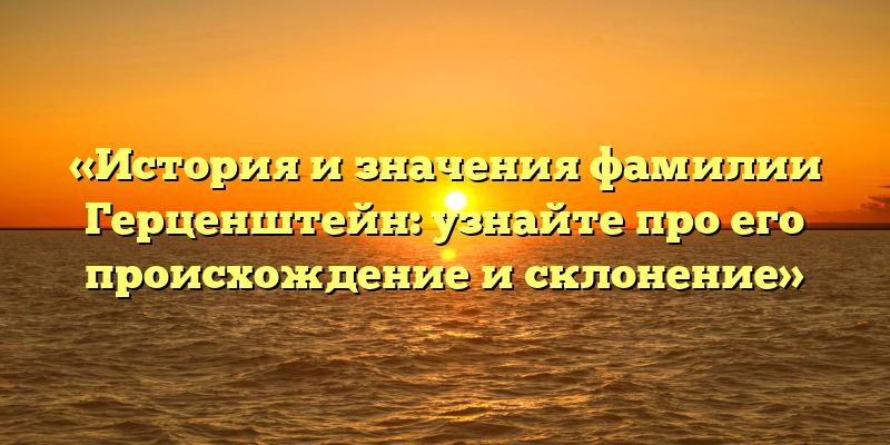 «История и значения фамилии Герценштейн: узнайте про его происхождение и склонение»