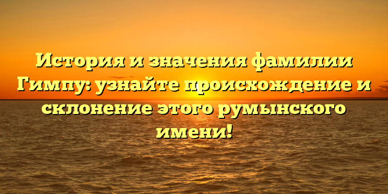 История и значения фамилии Гимпу: узнайте происхождение и склонение этого румынского имени!