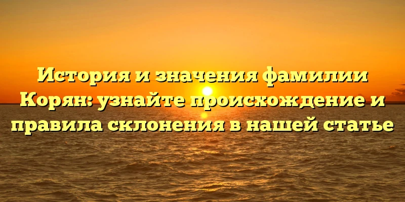 История и значения фамилии Корян: узнайте происхождение и правила склонения в нашей статье История и значения фамилии Корян: узнайте происхождение и правила склонения в нашей статье