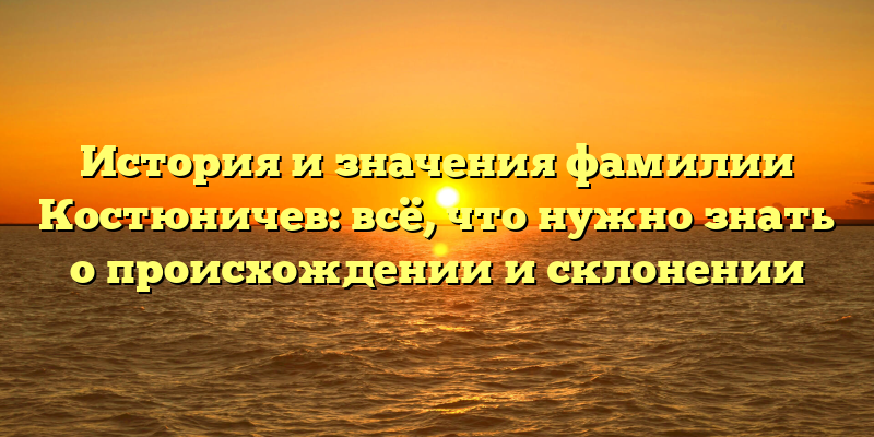 История и значения фамилии Костюничев: всё, что нужно знать о происхождении и склонении