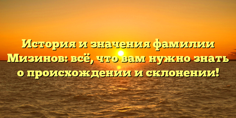 История и значения фамилии Мизинов: всё, что вам нужно знать о происхождении и склонении!