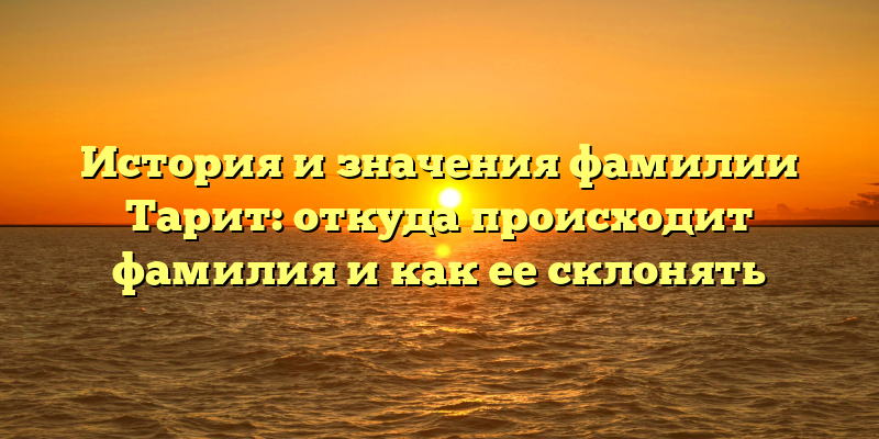История и значения фамилии Тарит: откуда происходит фамилия и как ее склонять