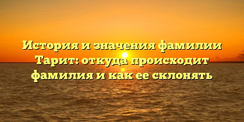 История и значения фамилии Тарит: откуда происходит фамилия и как ее склонять История и значения фамилии Тарит: откуда происходит фамилия и как ее склонять