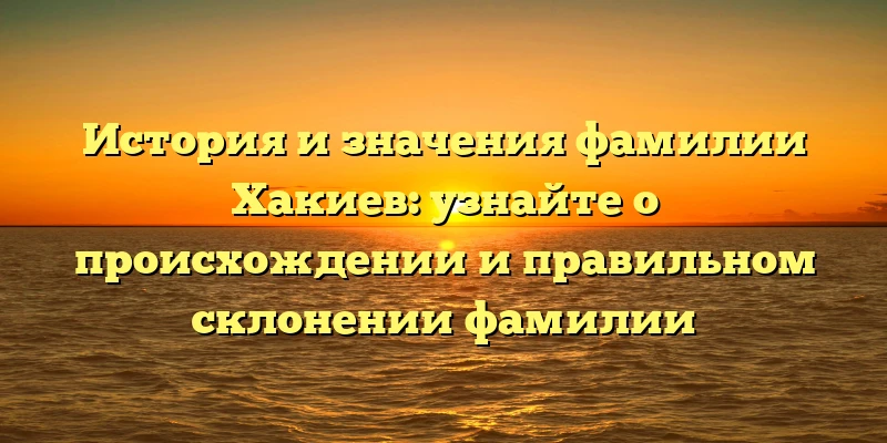 История и значения фамилии Хакиев: узнайте о происхождении и правильном склонении фамилии История и значения фамилии Хакиев: узнайте о происхождении и правильном склонении фамилии
