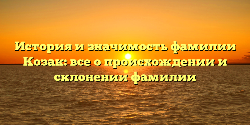 История и значимость фамилии Козак: все о происхождении и склонении фамилии