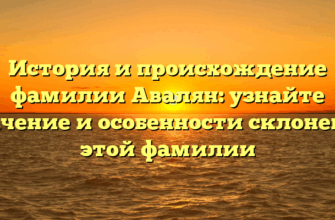 История и происхождение фамилии Авалян: узнайте значение и особенности склонения этой фамилии