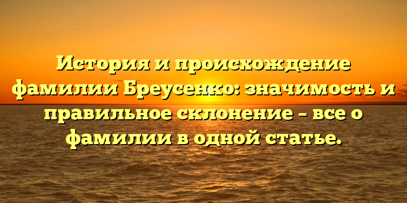 История и происхождение фамилии Бреусенко: значимость и правильное склонение – все о фамилии в одной статье.