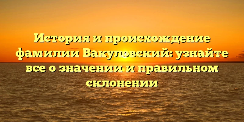 История и происхождение фамилии Вакуловский: узнайте все о значении и правильном склонении История и происхождение фамилии Вакуловский: узнайте все о значении и правильном склонении