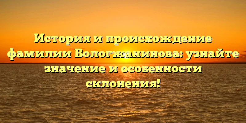 История и происхождение фамилии Вологжанинова: узнайте значение и особенности склонения! История и происхождение фамилии Вологжанинова: узнайте значение и особенности склонения!