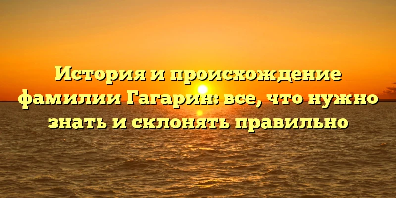 История и происхождение фамилии Гагарин: все, что нужно знать и склонять правильно История и происхождение фамилии Гагарин: все, что нужно знать и склонять правильно