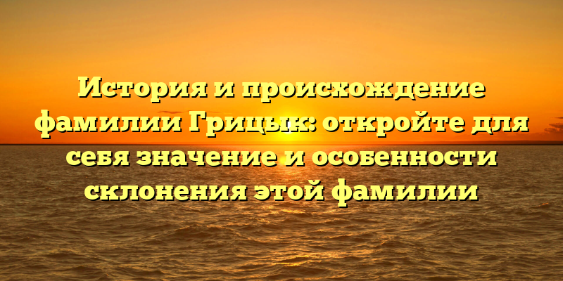 История и происхождение фамилии Грицык: откройте для себя значение и особенности склонения этой фамилии