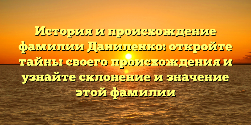 История и происхождение фамилии Даниленко: откройте тайны своего происхождения и узнайте склонение и значение этой фамилии