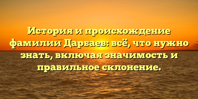 История и происхождение фамилии Дарбаев: всё, что нужно знать, включая значимость и правильное склонение.