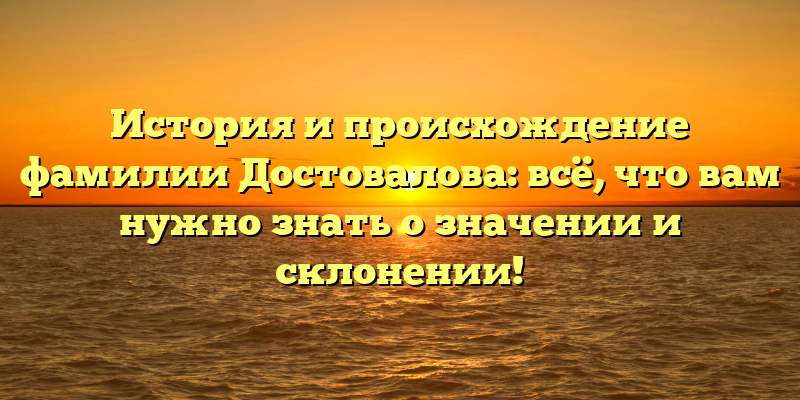 История и происхождение фамилии Достовалова: всё, что вам нужно знать о значении и склонении!