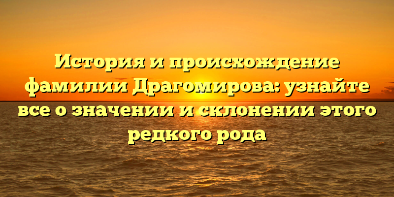 История и происхождение фамилии Драгомирова: узнайте все о значении и склонении этого редкого рода