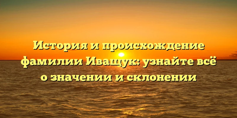 История и происхождение фамилии Иващук: узнайте всё о значении и склонении История и происхождение фамилии Иващук: узнайте всё о значении и склонении