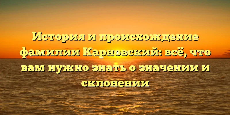 История и происхождение фамилии Карновский: всё, что вам нужно знать о значении и склонении История и происхождение фамилии Карновский: всё, что вам нужно знать о значении и склонении