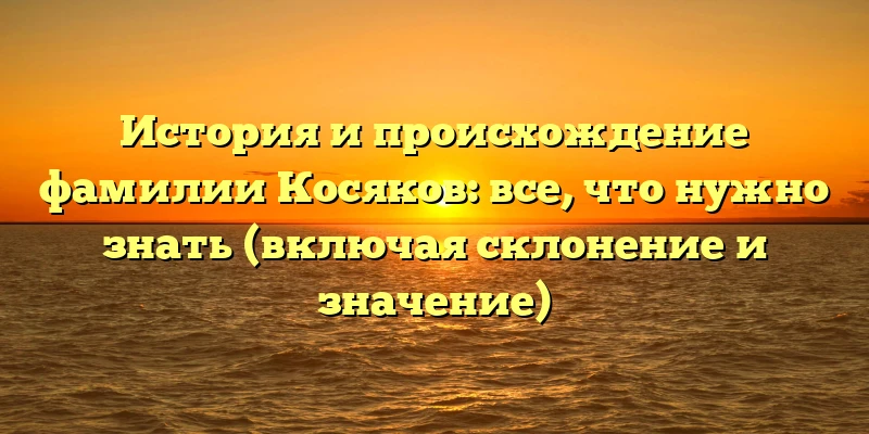 История и происхождение фамилии Косяков: все, что нужно знать (включая склонение и значение) История и происхождение фамилии Косяков: все, что нужно знать (включая склонение и значение)