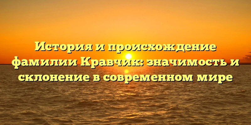 История и происхождение фамилии Кравчик: значимость и склонение в современном мире