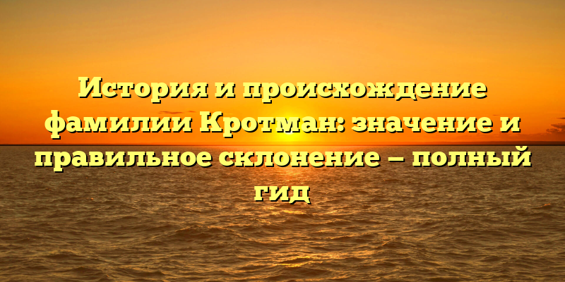 История и происхождение фамилии Кротман: значение и правильное склонение — полный гид