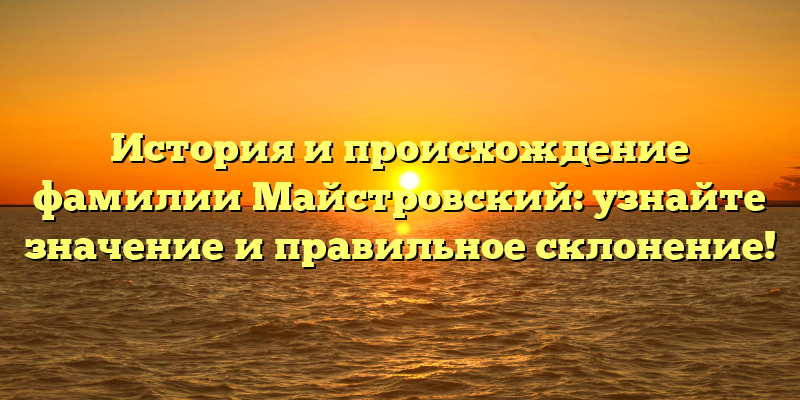История и происхождение фамилии Майстровский: узнайте значение и правильное склонение!