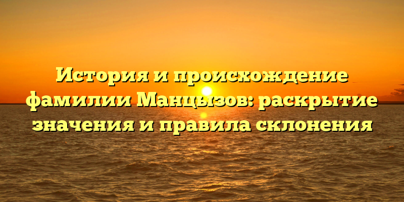 История и происхождение фамилии Манцызов: раскрытие значения и правила склонения