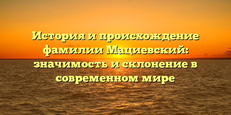 История и происхождение фамилии Мациевский: значимость и склонение в современном мире