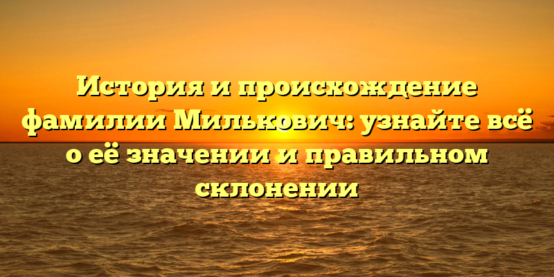 История и происхождение фамилии Милькович: узнайте всё о её значении и правильном склонении