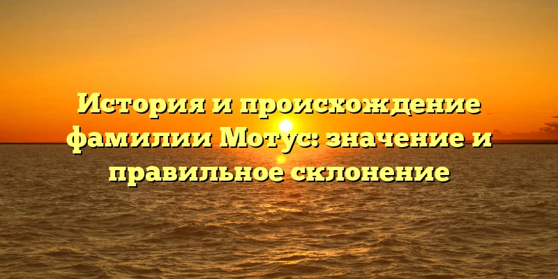 История и происхождение фамилии Мотус: значение и правильное склонение История и происхождение фамилии Мотус: значение и правильное склонение