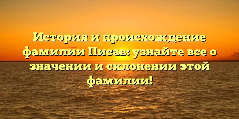 История и происхождение фамилии Писав: узнайте все о значении и склонении этой фамилии! История и происхождение фамилии Писав: узнайте все о значении и склонении этой фамилии!