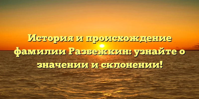 История и происхождение фамилии Разбежкин: узнайте о значении и склонении!