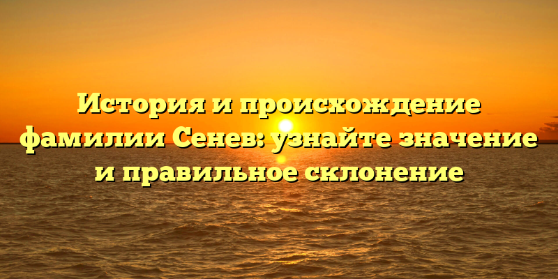 История и происхождение фамилии Сенев: узнайте значение и правильное склонение