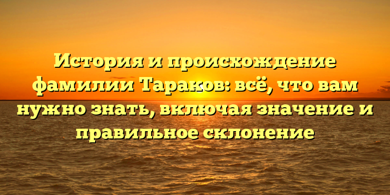 История и происхождение фамилии Тараков: всё, что вам нужно знать, включая значение и правильное склонение